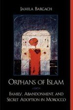 Orphans of Islam: Family, Abandonment, and Secret Adoption in Morocco