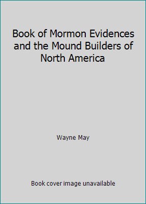 Book of Mormon Evidences and the Mound Builders of North America by Wayne May