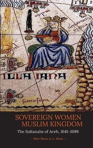 SOVEREIGN WOMEN IN A MUSLIM KINGDOM: THE SULTANAHS OF By Sher Banu A. L. Khan